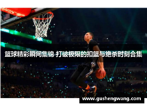 篮球精彩瞬间集锦 打破极限的扣篮与绝杀时刻合集
