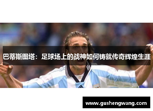 巴蒂斯图塔：足球场上的战神如何铸就传奇辉煌生涯