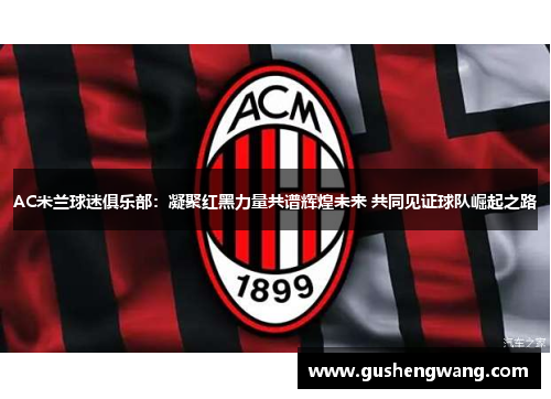 AC米兰球迷俱乐部：凝聚红黑力量共谱辉煌未来 共同见证球队崛起之路