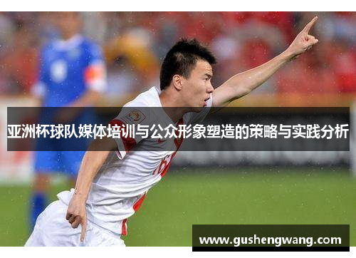 亚洲杯球队媒体培训与公众形象塑造的策略与实践分析