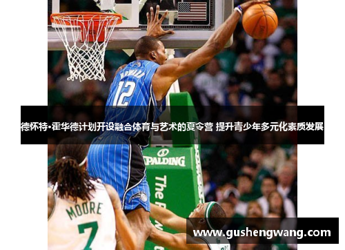 德怀特·霍华德计划开设融合体育与艺术的夏令营 提升青少年多元化素质发展