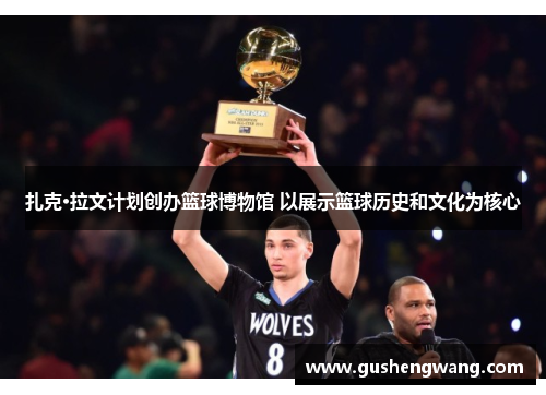扎克·拉文计划创办篮球博物馆 以展示篮球历史和文化为核心