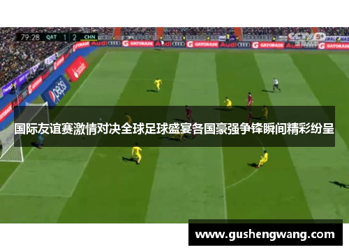 国际友谊赛激情对决全球足球盛宴各国豪强争锋瞬间精彩纷呈