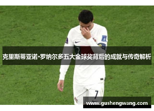 克里斯蒂亚诺·罗纳尔多五大金球奖背后的成就与传奇解析