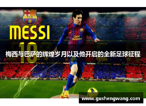 梅西与巴萨的辉煌岁月以及他开启的全新足球征程