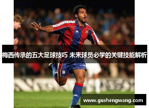 梅西传承的五大足球技巧 未来球员必学的关键技能解析