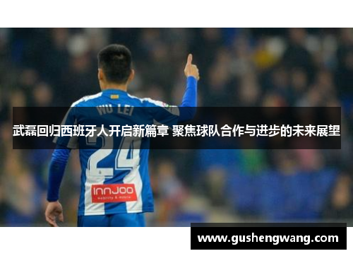 武磊回归西班牙人开启新篇章 聚焦球队合作与进步的未来展望