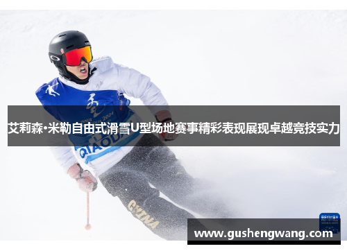 艾莉森·米勒自由式滑雪U型场地赛事精彩表现展现卓越竞技实力