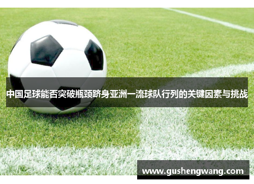 中国足球能否突破瓶颈跻身亚洲一流球队行列的关键因素与挑战 中国足球能否突破瓶颈跻身亚洲一流球队行列的关键因素与挑战