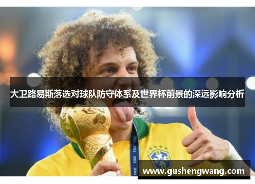 大卫路易斯落选对球队防守体系及世界杯前景的深远影响分析 大卫路易斯落选对球队防守体系及世界杯前景的深远影响分析