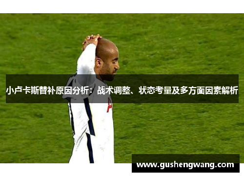 小卢卡斯替补原因分析:战术调整、状态考量及多方面因素解析 小卢卡斯替补原因分析:战术调整、状态考量及多方面因素解析