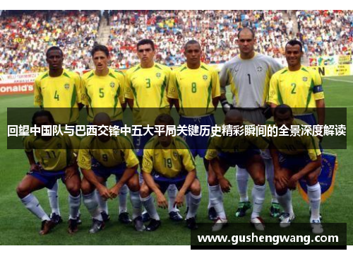 回望中国队与巴西交锋中五大平局关键历史精彩瞬间的全景深度解读