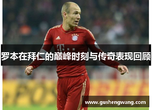 罗本在拜仁的巅峰时刻与传奇表现回顾 罗本在拜仁的巅峰时刻与传奇表现回顾