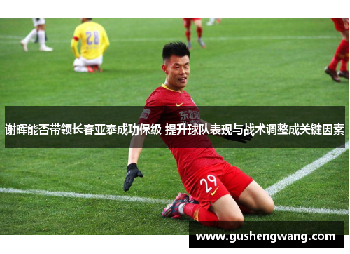 谢晖能否带领长春亚泰成功保级 提升球队表现与战术调整成关键因素 谢晖能否带领长春亚泰成功保级 提升球队表现与战术调整成关键因素
