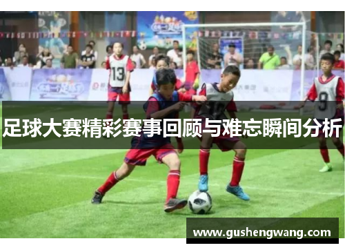 足球大赛精彩赛事回顾与难忘瞬间分析