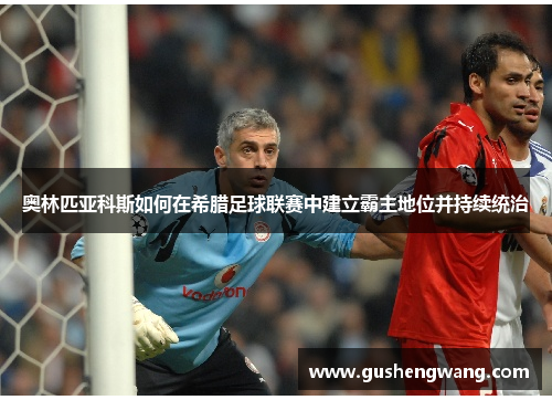奥林匹亚科斯如何在希腊足球联赛中建立霸主地位并持续统治 奥林匹亚科斯如何在希腊足球联赛中建立霸主地位并持续统治