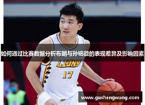 如何通过比赛数据分析布朗与孙铭徽的表现差异及影响因素