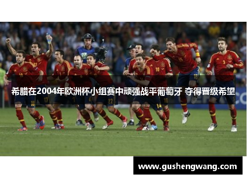 希腊在2004年欧洲杯小组赛中顽强战平葡萄牙 夺得晋级希望