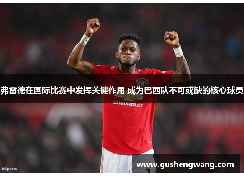 弗雷德在国际比赛中发挥关键作用 成为巴西队不可或缺的核心球员 弗雷德在国际比赛中发挥关键作用 成为巴西队不可或缺的核心球员