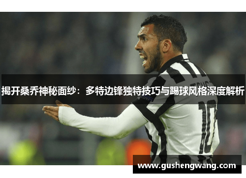 揭开桑乔神秘面纱:多特边锋独特技巧与踢球风格深度解析 揭开桑乔神秘面纱:多特边锋独特技巧与踢球风格深度解析