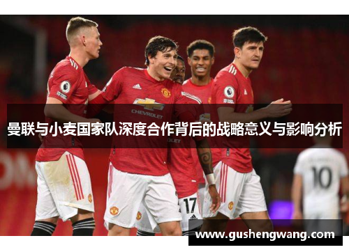 曼联与小麦国家队深度合作背后的战略意义与影响分析