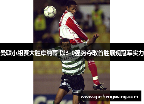 曼联小组赛大胜摩纳哥 以3-0强势夺取首胜展现冠军实力