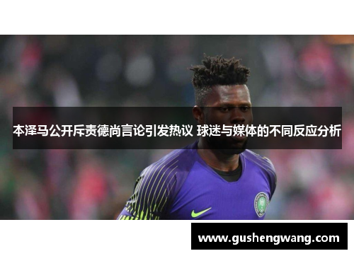 本泽马公开斥责德尚言论引发热议 球迷与媒体的不同反应分析