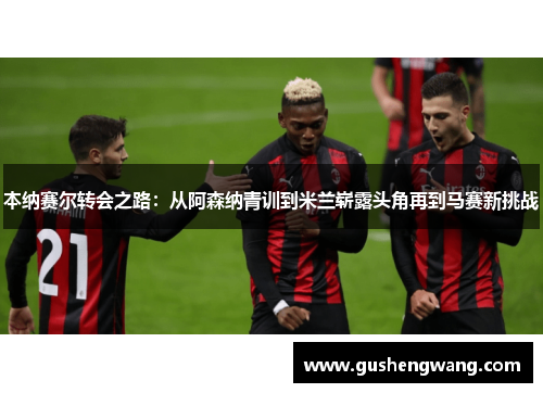 本纳赛尔转会之路：从阿森纳青训到米兰崭露头角再到马赛新挑战