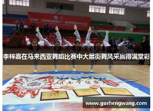 李梓嘉在马来西亚舞蹈比赛中大展街舞风采赢得满堂彩