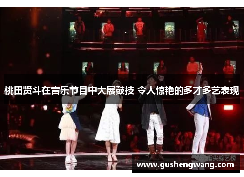 桃田贤斗在音乐节目中大展鼓技 令人惊艳的多才多艺表现 桃田贤斗在音乐节目中大展鼓技 令人惊艳的多才多艺表现
