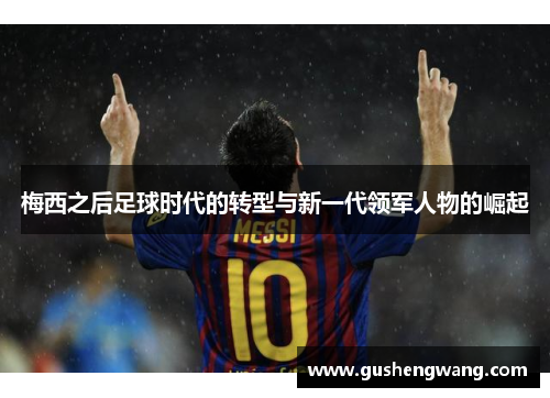 梅西之后足球时代的转型与新一代领军人物的崛起 梅西之后足球时代的转型与新一代领军人物的崛起