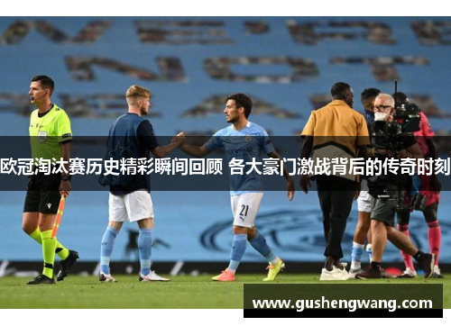 欧冠淘汰赛历史精彩瞬间回顾 各大豪门激战背后的传奇时刻 欧冠淘汰赛历史精彩瞬间回顾 各大豪门激战背后的传奇时刻